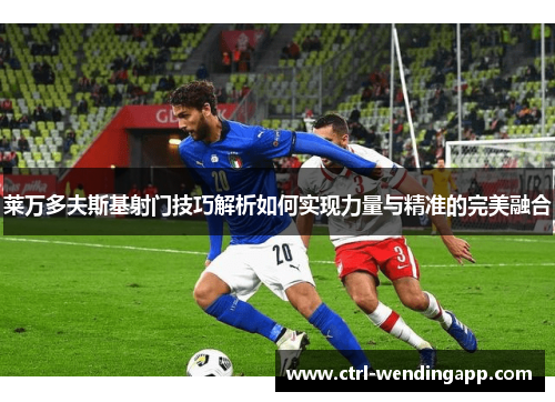 莱万多夫斯基射门技巧解析如何实现力量与精准的完美融合 莱万多夫斯基射门技巧解析如何实现力量与精准的完美融合
