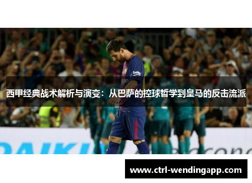 西甲经典战术解析与演变：从巴萨的控球哲学到皇马的反击流派