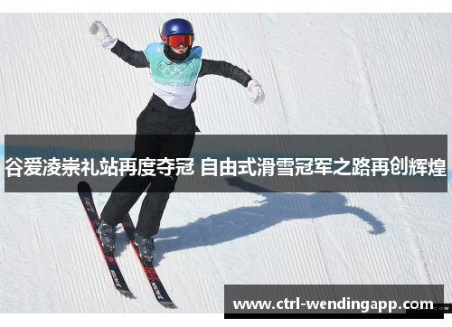 谷爱凌崇礼站再度夺冠 自由式滑雪冠军之路再创辉煌 谷爱凌崇礼站再度夺冠 自由式滑雪冠军之路再创辉煌