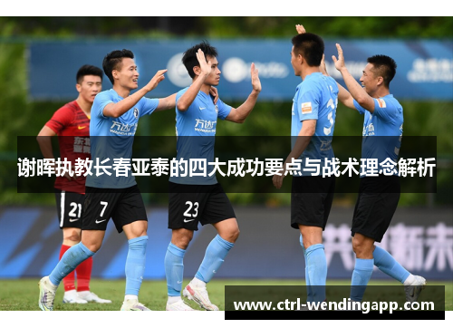 谢晖执教长春亚泰的四大成功要点与战术理念解析 谢晖执教长春亚泰的四大成功要点与战术理念解析
