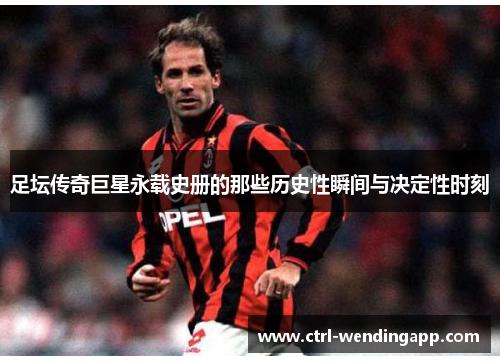 足坛传奇巨星永载史册的那些历史性瞬间与决定性时刻 足坛传奇巨星永载史册的那些历史性瞬间与决定性时刻