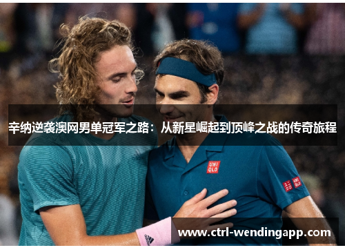 辛纳逆袭澳网男单冠军之路:从新星崛起到顶峰之战的传奇旅程 辛纳逆袭澳网男单冠军之路:从新星崛起到顶峰之战的传奇旅程