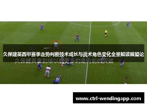 久保建英西甲赛季走势判断技术成长与战术角色变化全景解读展望论 久保建英西甲赛季走势判断技术成长与战术角色变化全景解读展望论