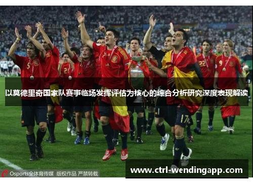 以莫德里奇国家队赛事临场发挥评估为核心的综合分析研究深度表现解读 以莫德里奇国家队赛事临场发挥评估为核心的综合分析研究深度表现解读