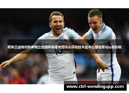 聚焦吕迪格对阵英格兰世俱杯临场发挥综合评估技术战术心理层面与比赛影响