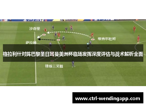 格拉利什对阵巴黎圣日耳曼美洲杯临场发挥深度评估与战术解析全面 格拉利什对阵巴黎圣日耳曼美洲杯临场发挥深度评估与战术解析全面