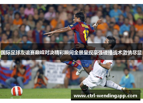 国际足球友谊赛巅峰对决精彩瞬间全景呈现豪强碰撞战术激情尽显