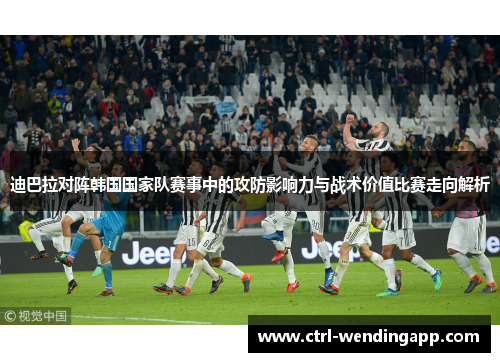 迪巴拉对阵韩国国家队赛事中的攻防影响力与战术价值比赛走向解析 迪巴拉对阵韩国国家队赛事中的攻防影响力与战术价值比赛走向解析