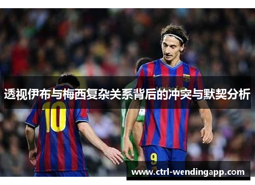 透视伊布与梅西复杂关系背后的冲突与默契分析 透视伊布与梅西复杂关系背后的冲突与默契分析