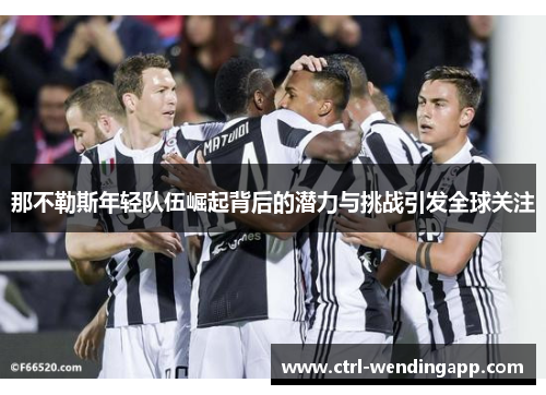 那不勒斯年轻队伍崛起背后的潜力与挑战引发全球关注 那不勒斯年轻队伍崛起背后的潜力与挑战引发全球关注