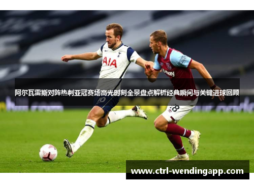 阿尔瓦雷斯对阵热刺亚冠赛场高光时刻全景盘点解析经典瞬间与关键进球回顾 阿尔瓦雷斯对阵热刺亚冠赛场高光时刻全景盘点解析经典瞬间与关键进球回顾