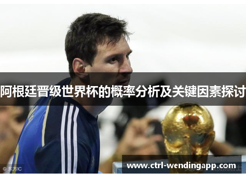 阿根廷晋级世界杯的概率分析及关键因素探讨 阿根廷晋级世界杯的概率分析及关键因素探讨