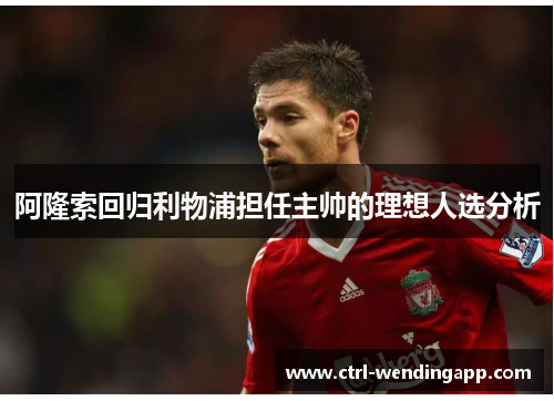 阿隆索回归利物浦担任主帅的理想人选分析