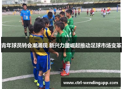 青年球员转会潮涌现 新兴力量崛起推动足球市场变革