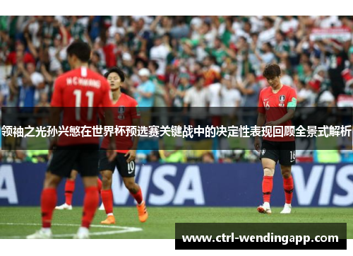领袖之光孙兴慜在世界杯预选赛关键战中的决定性表现回顾全景式解析