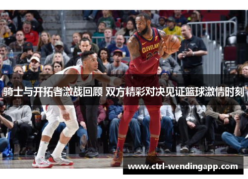 骑士与开拓者激战回顾 双方精彩对决见证篮球激情时刻
