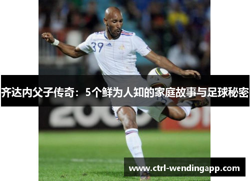 齐达内父子传奇：5个鲜为人知的家庭故事与足球秘密