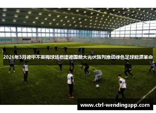 2026年3月德甲不莱梅球场启建德国最大光伏阵列推动绿色足球能源革命