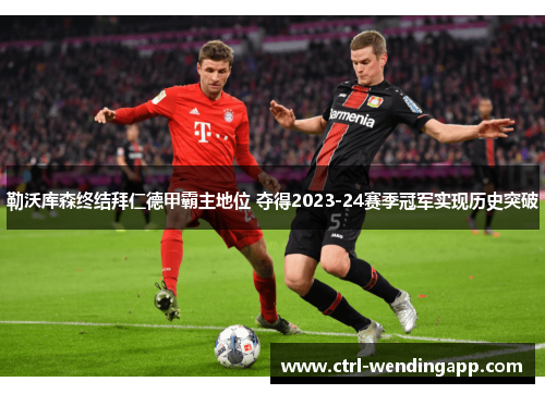 勒沃库森终结拜仁德甲霸主地位 夺得2023-24赛季冠军实现历史突破 勒沃库森终结拜仁德甲霸主地位 夺得2023-24赛季冠军实现历史突破