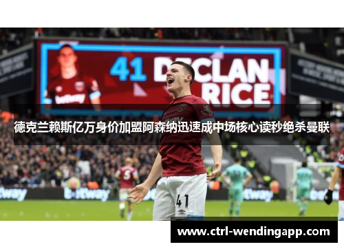 德克兰赖斯亿万身价加盟阿森纳迅速成中场核心读秒绝杀曼联 德克兰赖斯亿万身价加盟阿森纳迅速成中场核心读秒绝杀曼联