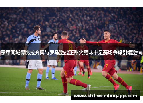 意甲同城德比拉齐奥与罗马激战正酣火药味十足赛场争锋引爆激情