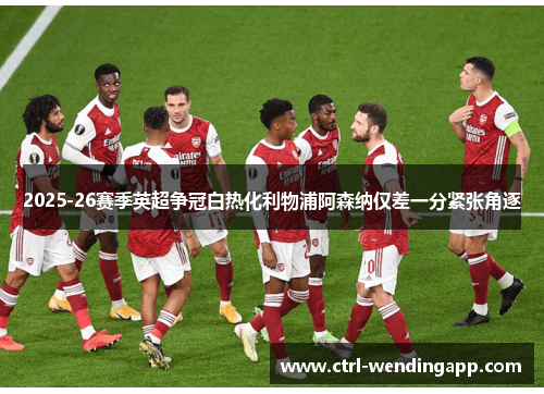2025-26赛季英超争冠白热化利物浦阿森纳仅差一分紧张角逐 2025-26赛季英超争冠白热化利物浦阿森纳仅差一分紧张角逐