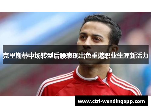 克里斯蒂中场转型后腰表现出色重燃职业生涯新活力 克里斯蒂中场转型后腰表现出色重燃职业生涯新活力