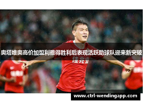 奥塔维奥高价加盟利雅得胜利后表现活跃助球队迎来新突破 奥塔维奥高价加盟利雅得胜利后表现活跃助球队迎来新突破