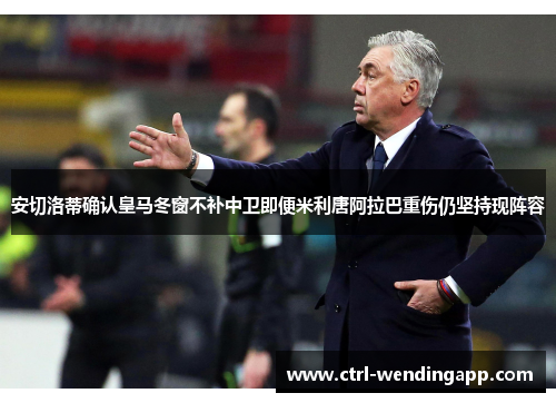 安切洛蒂确认皇马冬窗不补中卫即便米利唐阿拉巴重伤仍坚持现阵容