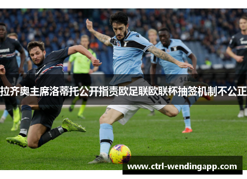 拉齐奥主席洛蒂托公开指责欧足联欧联杯抽签机制不公正