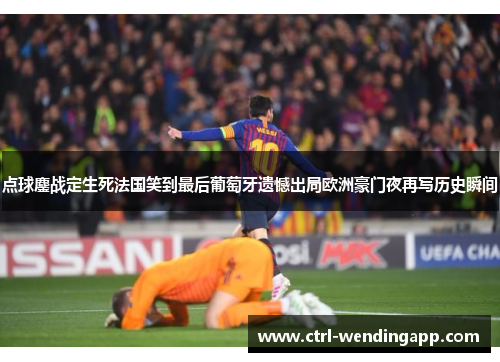 点球鏖战定生死法国笑到最后葡萄牙遗憾出局欧洲豪门夜再写历史瞬间