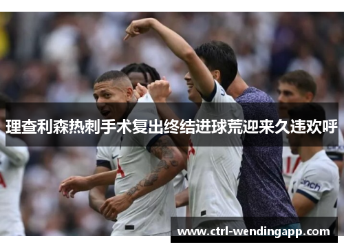 理查利森热刺手术复出终结进球荒迎来久违欢呼