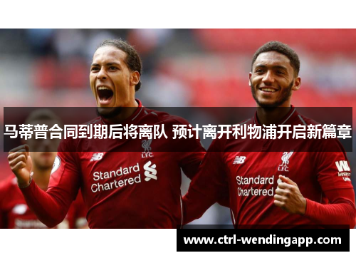 马蒂普合同到期后将离队 预计离开利物浦开启新篇章