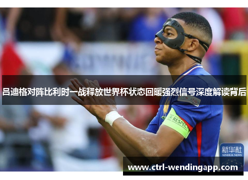 吕迪格对阵比利时一战释放世界杯状态回暖强烈信号深度解读背后