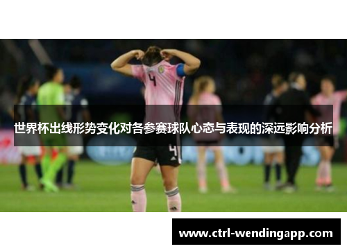 世界杯出线形势变化对各参赛球队心态与表现的深远影响分析