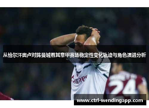 从恰尔汗奥卢对阵曼城看其意甲赛场稳定性变化轨迹与角色演进分析