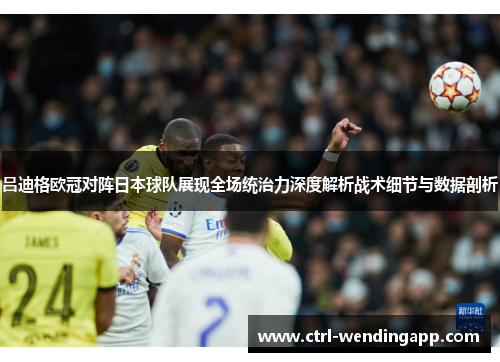 吕迪格欧冠对阵日本球队展现全场统治力深度解析战术细节与数据剖析