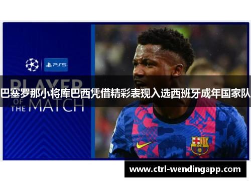 巴塞罗那小将库巴西凭借精彩表现入选西班牙成年国家队