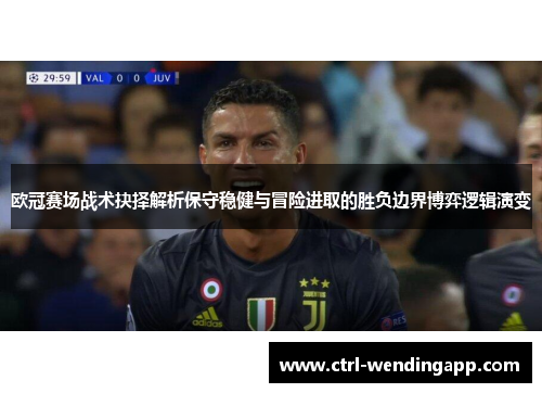 欧冠赛场战术抉择解析保守稳健与冒险进取的胜负边界博弈逻辑演变