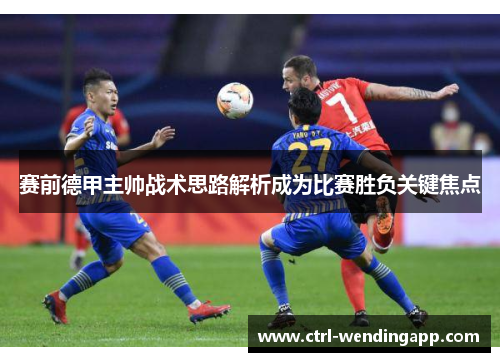 赛前德甲主帅战术思路解析成为比赛胜负关键焦点