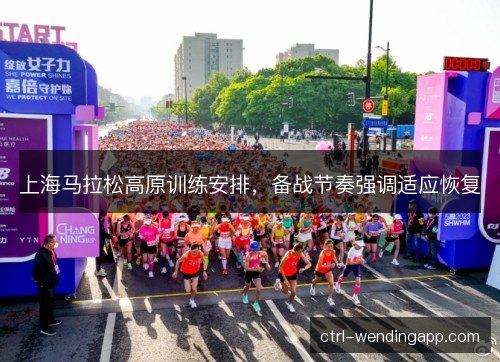 上海马拉松高原训练安排，备战节奏强调适应恢复